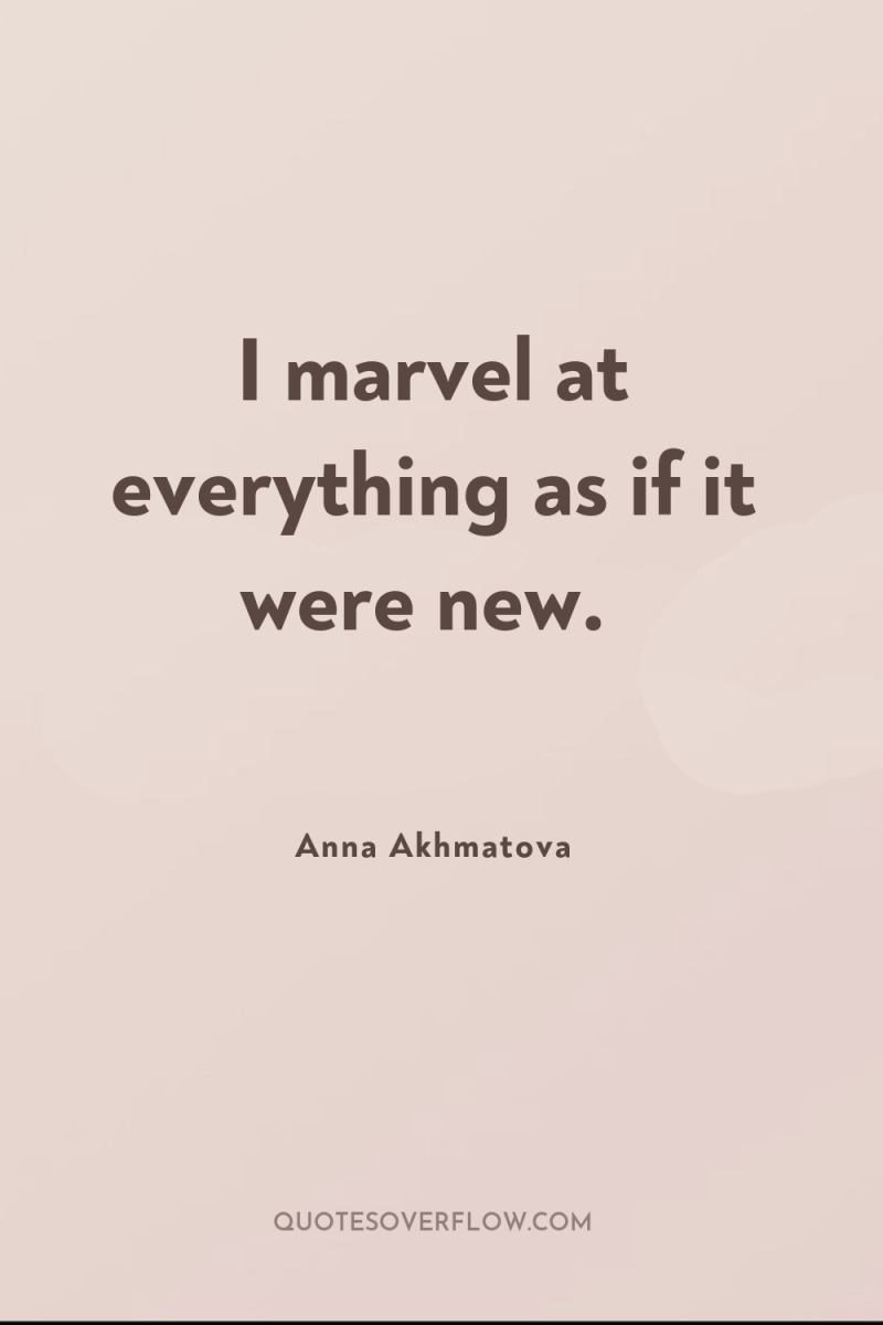 I marvel at everything as if it were new. 