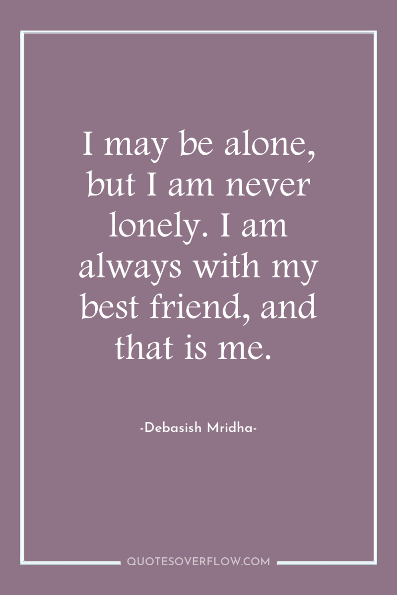 I may be alone, but I am never lonely. I...