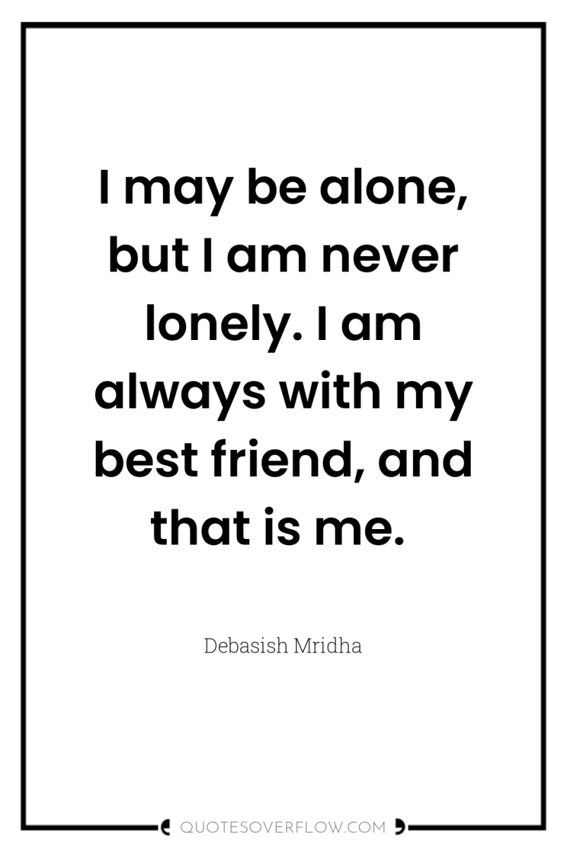 I may be alone, but I am never lonely. I...