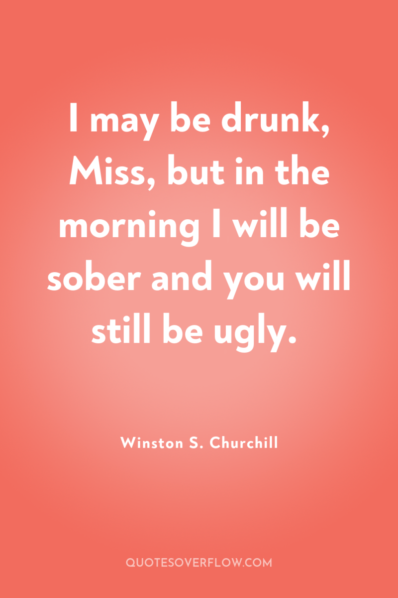 I may be drunk, Miss, but in the morning I...