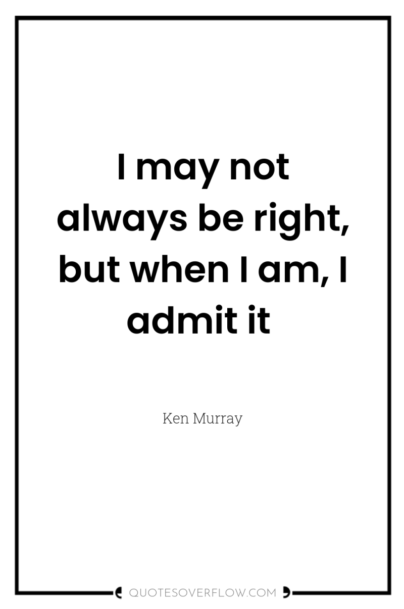 I may not always be right, but when I am,...