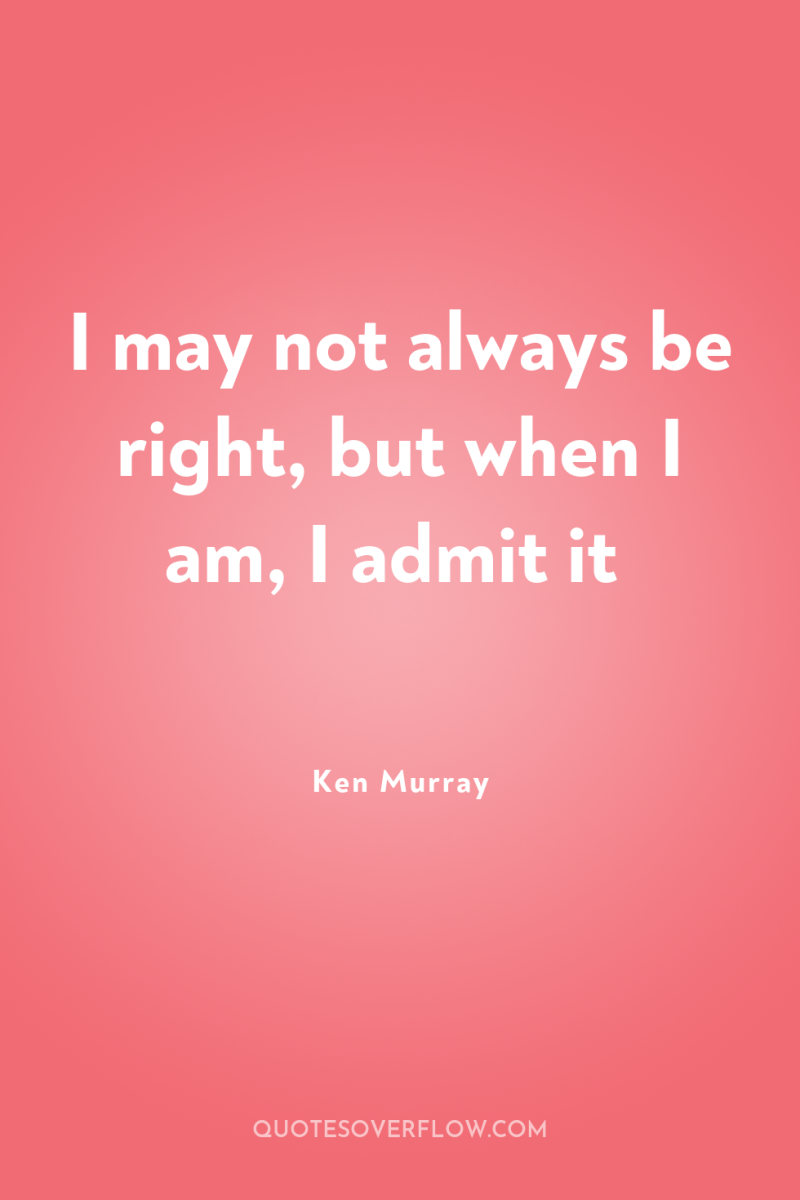 I may not always be right, but when I am,...