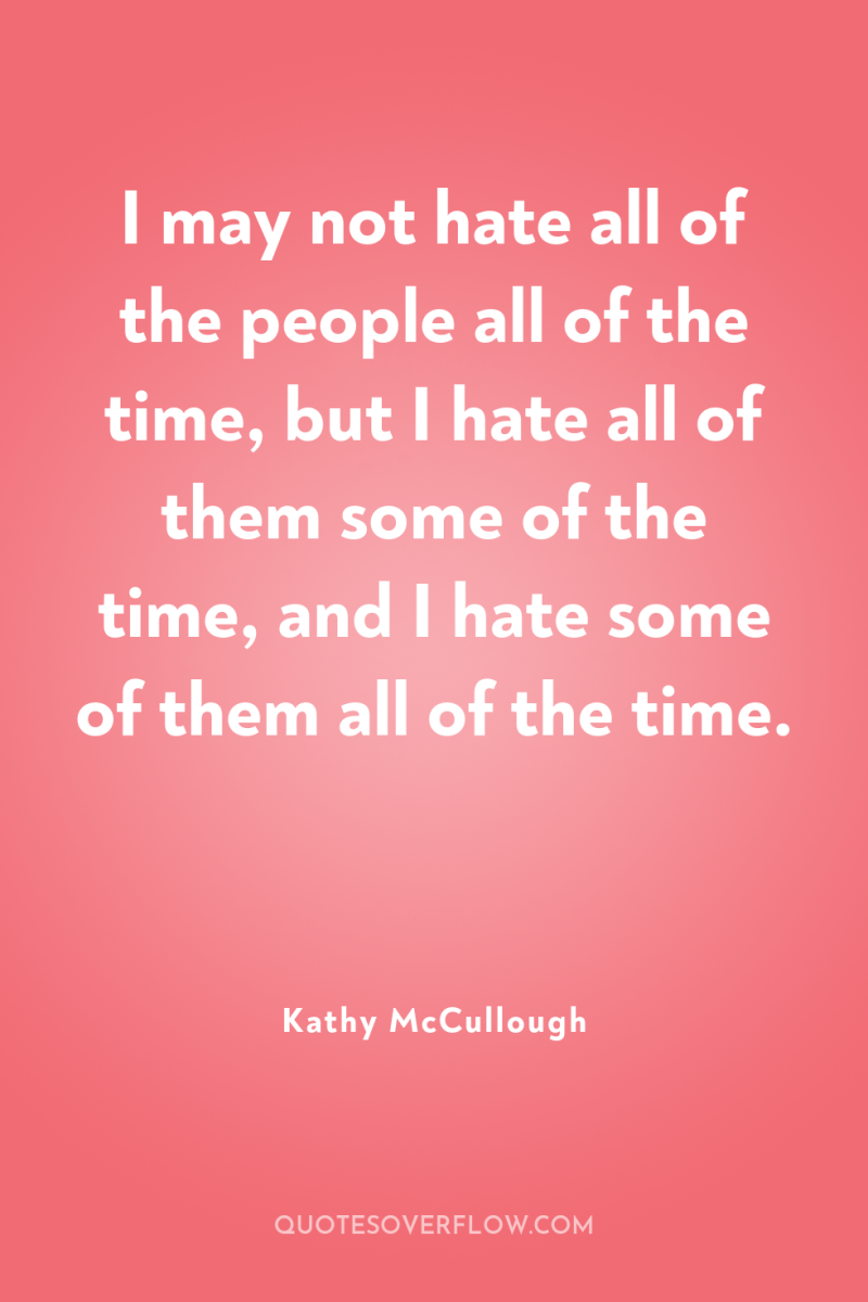 I may not hate all of the people all of...