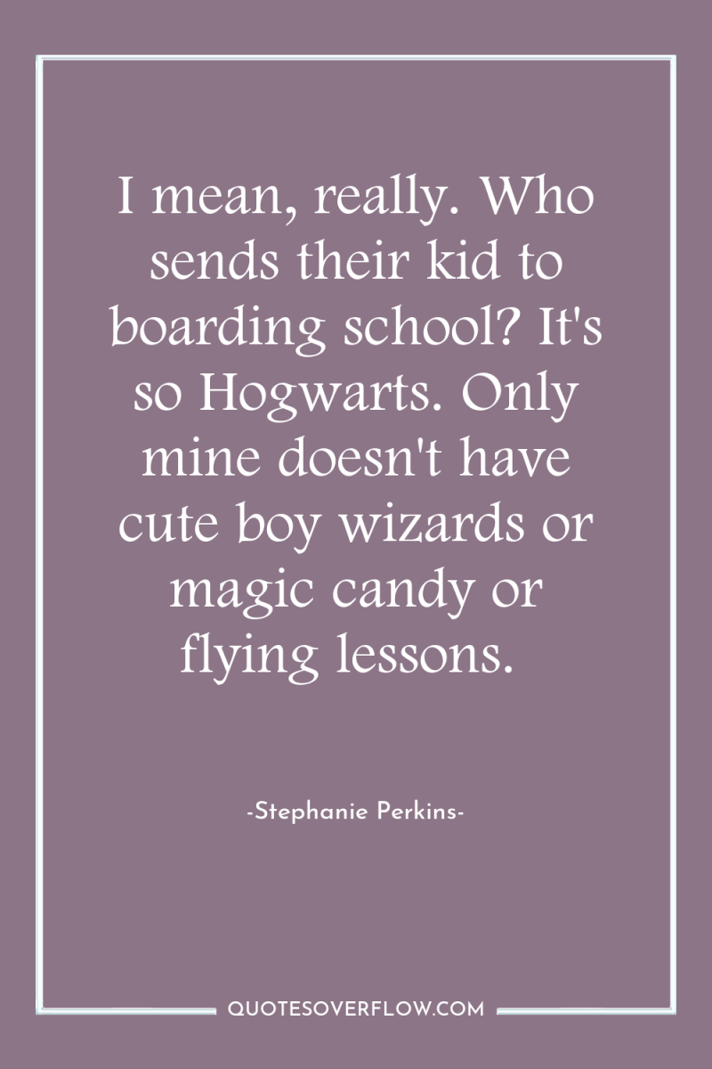 I mean, really. Who sends their kid to boarding school?...