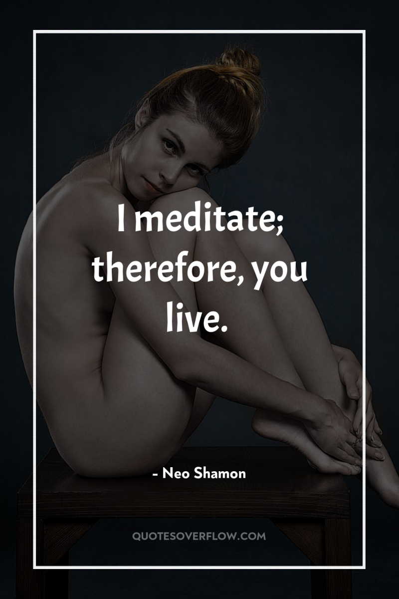 I meditate; therefore, you live. 