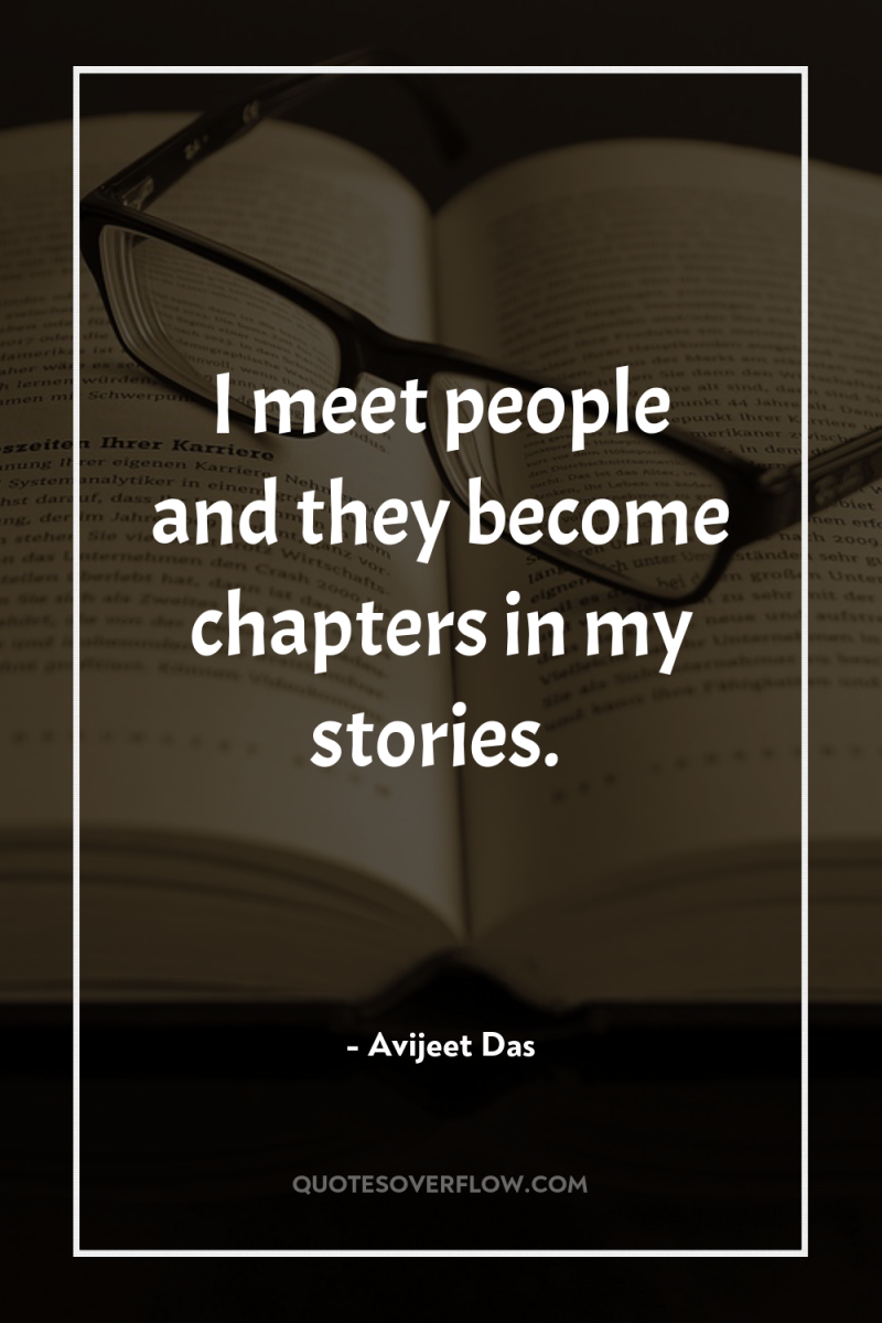 I meet people and they become chapters in my stories. 