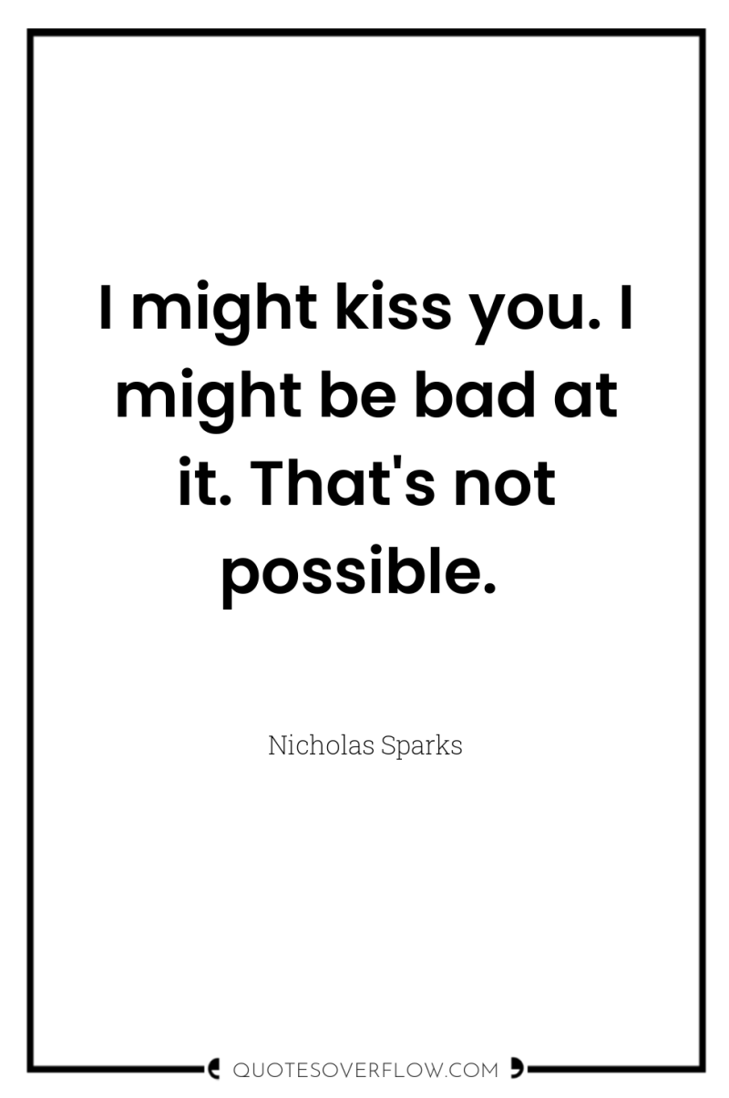 I might kiss you. I might be bad at it....