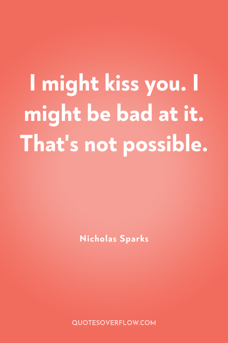 I might kiss you. I might be bad at it....