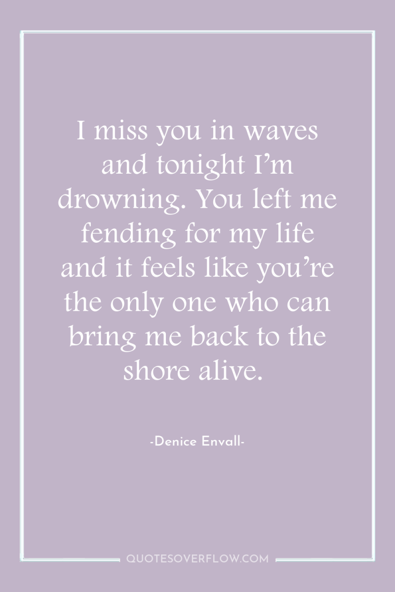 I miss you in waves and tonight I’m drowning. You...