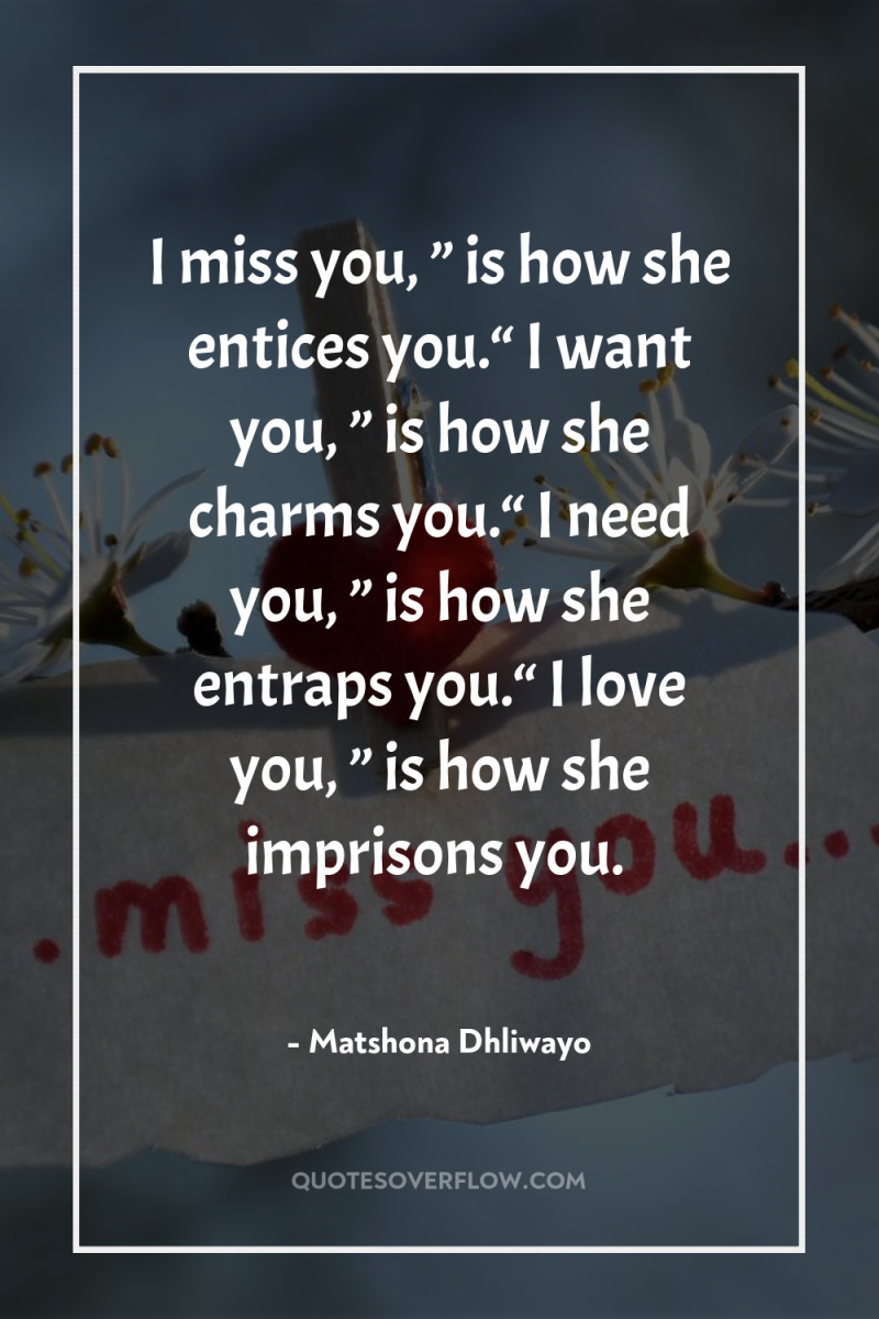 I miss you, ” is how she entices you.“ I...