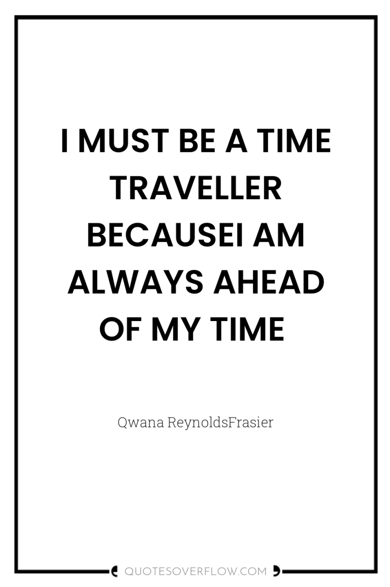 I MUST BE A TIME TRAVELLER BECAUSEI AM ALWAYS AHEAD...