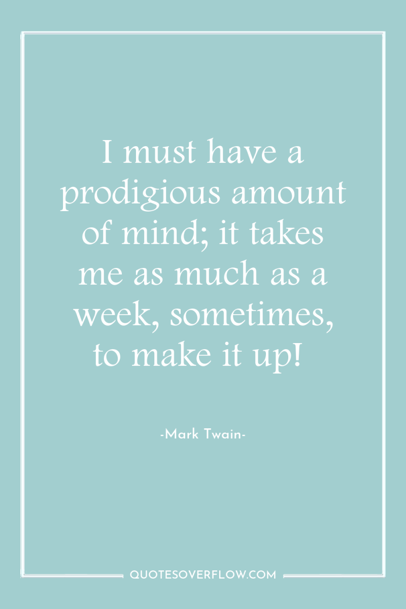 I must have a prodigious amount of mind; it takes...
