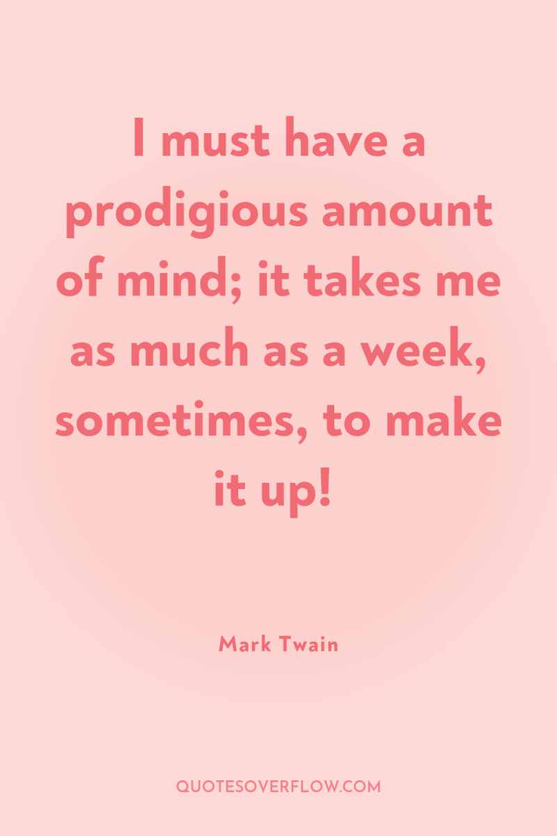 I must have a prodigious amount of mind; it takes...