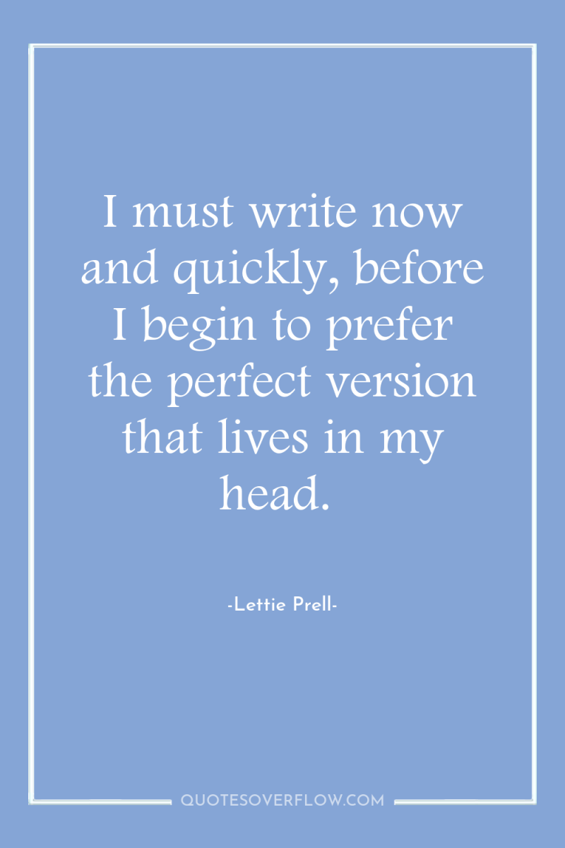 I must write now and quickly, before I begin to...