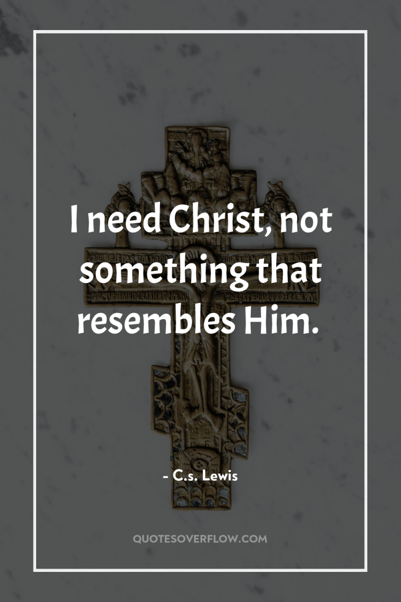 I need Christ, not something that resembles Him. 