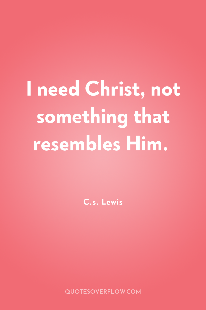 I need Christ, not something that resembles Him. 