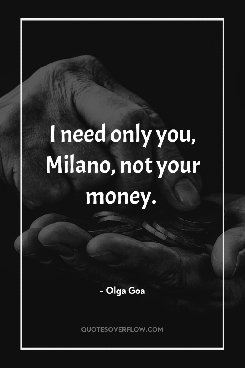 I need only you, Milano, not your money. 