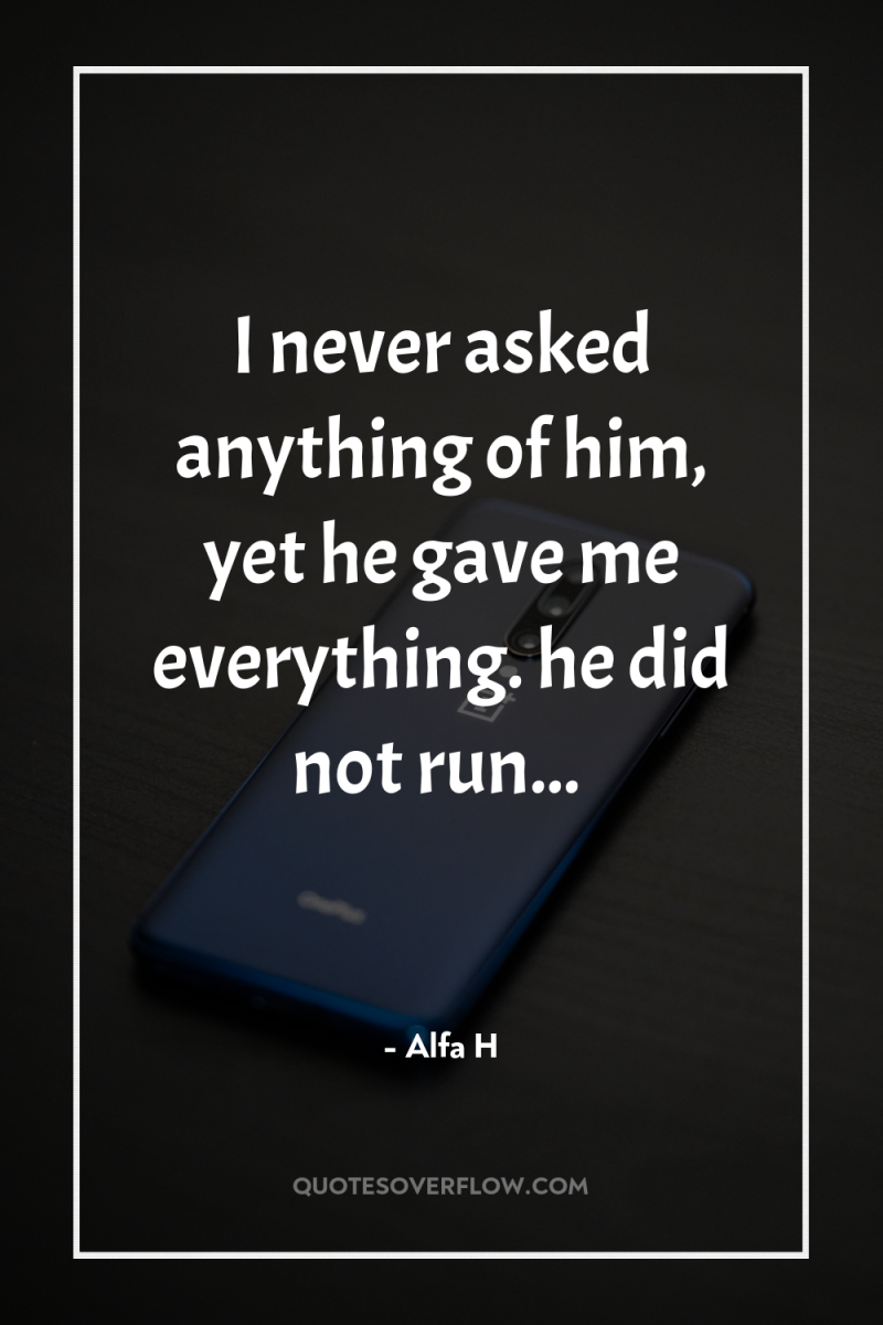 I never asked anything of him, yet he gave me...