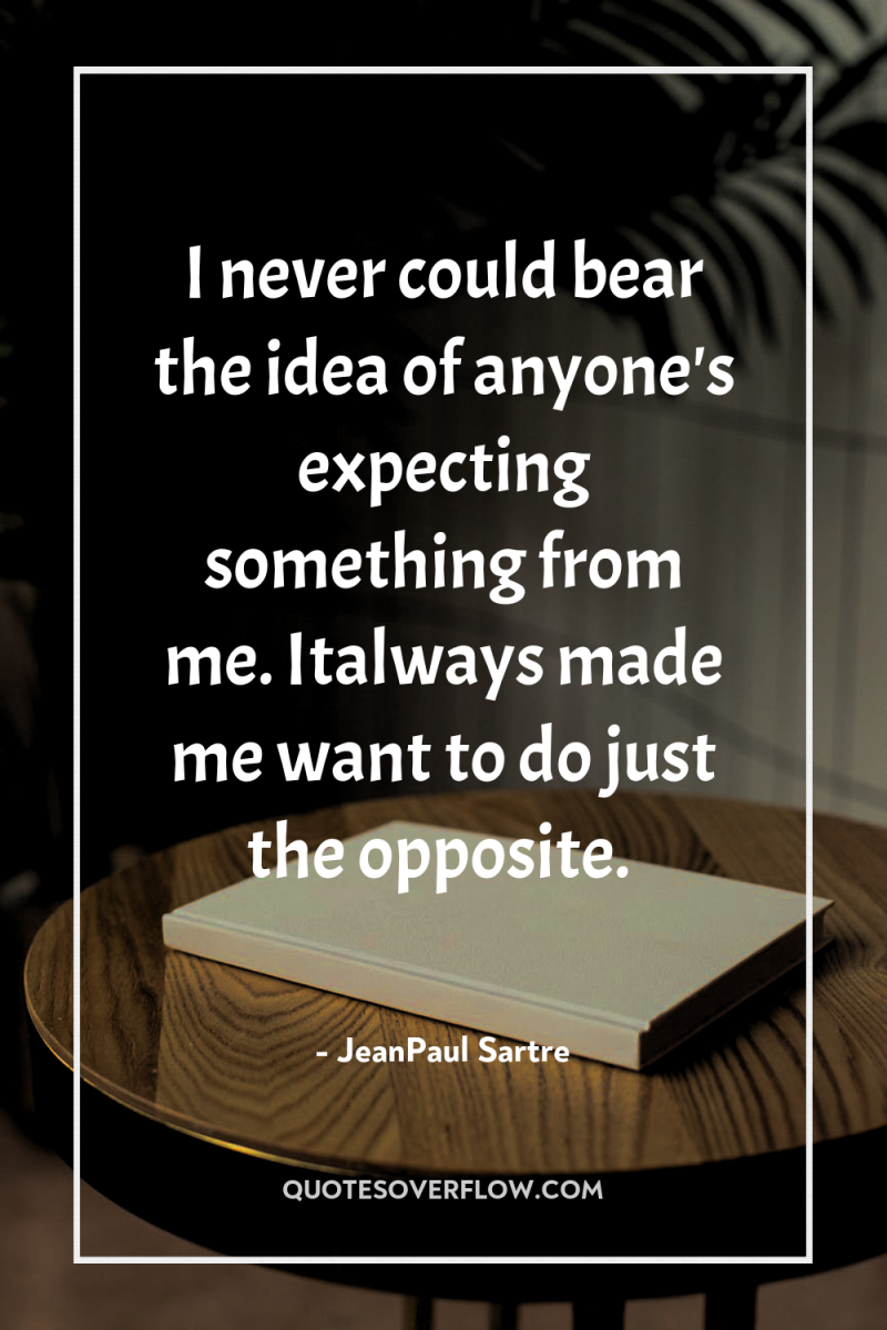 I never could bear the idea of anyone's expecting something...