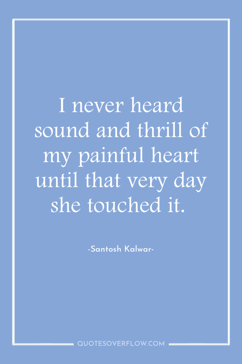I never heard sound and thrill of my painful heart...