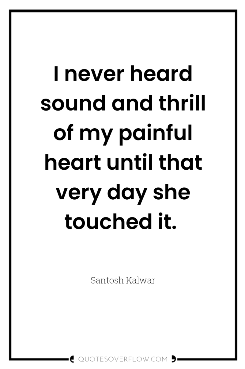I never heard sound and thrill of my painful heart...
