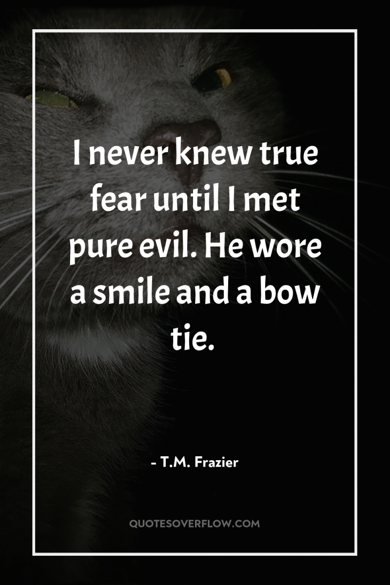 I never knew true fear until I met pure evil....