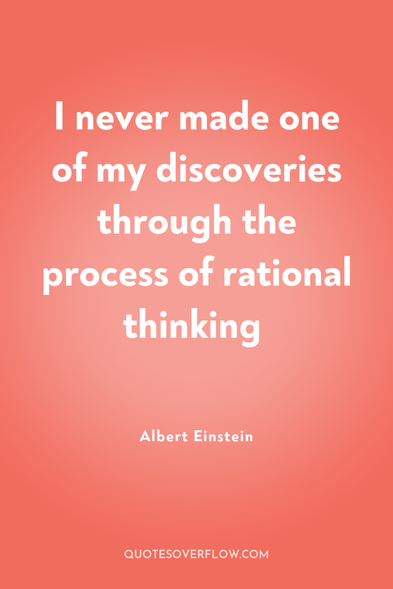 I never made one of my discoveries through the process...