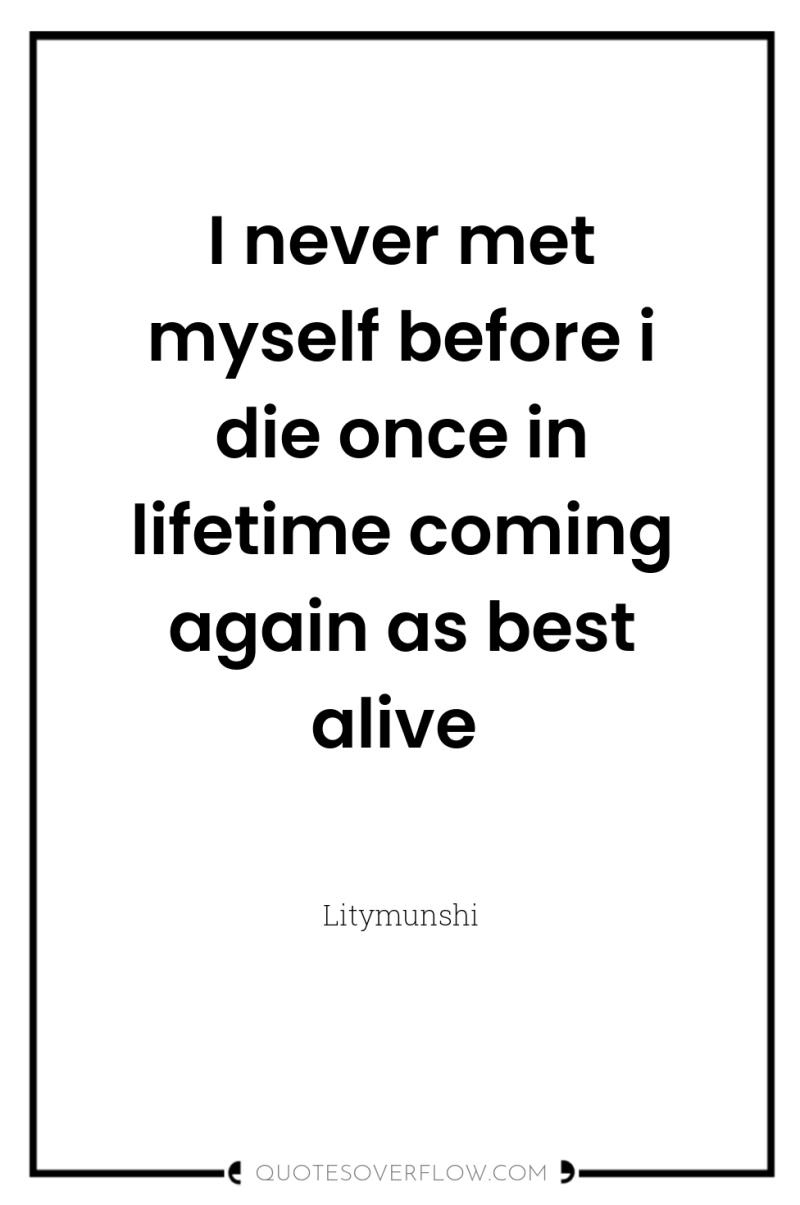 I never met myself before i die once in lifetime...