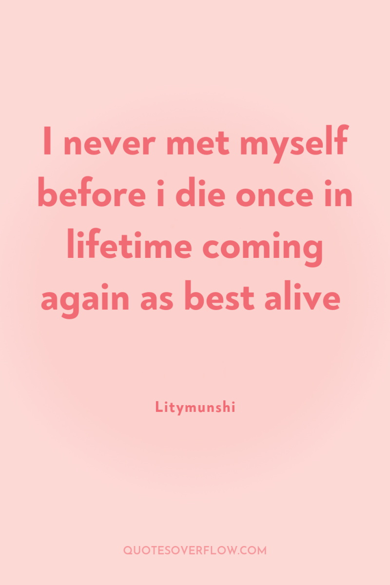 I never met myself before i die once in lifetime...