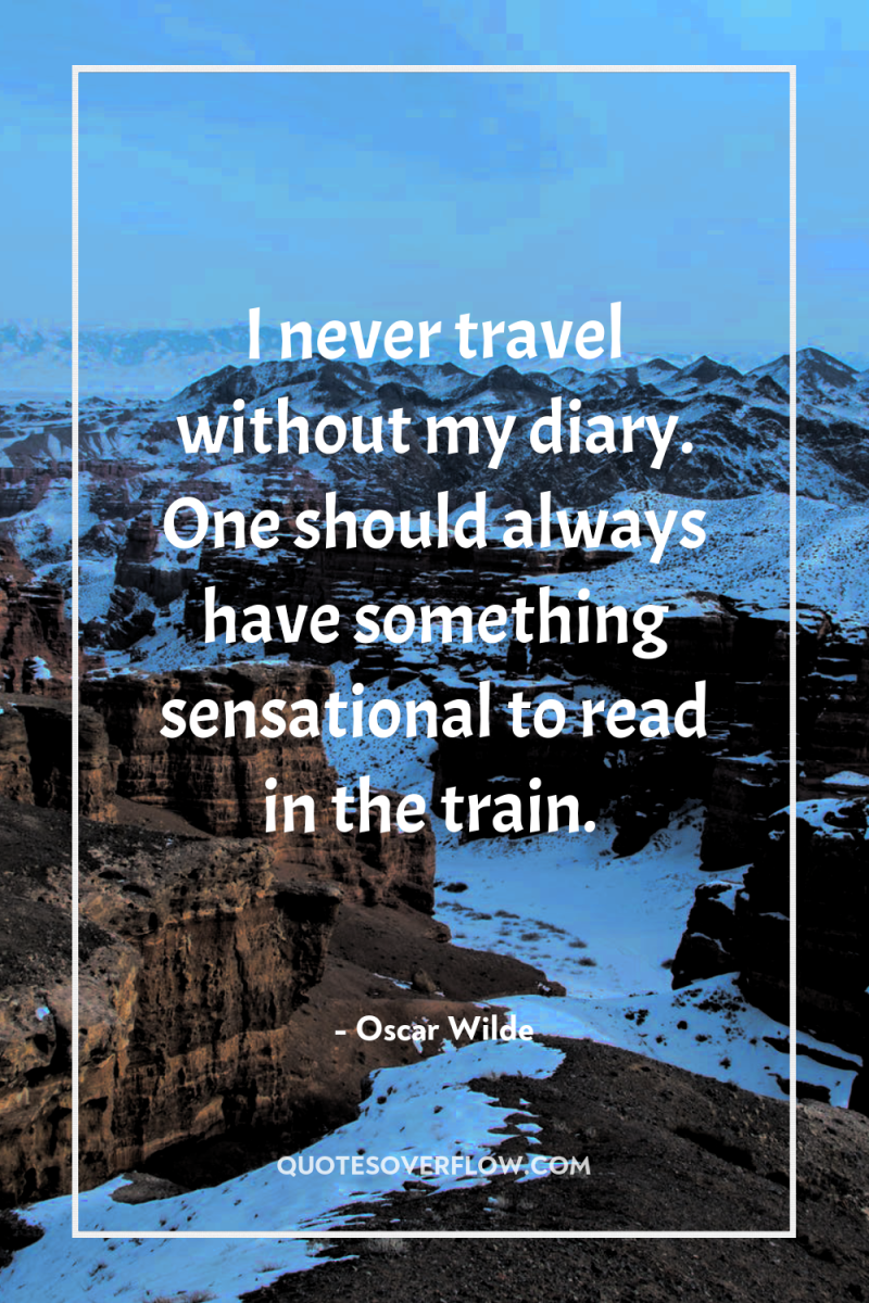 I never travel without my diary. One should always have...