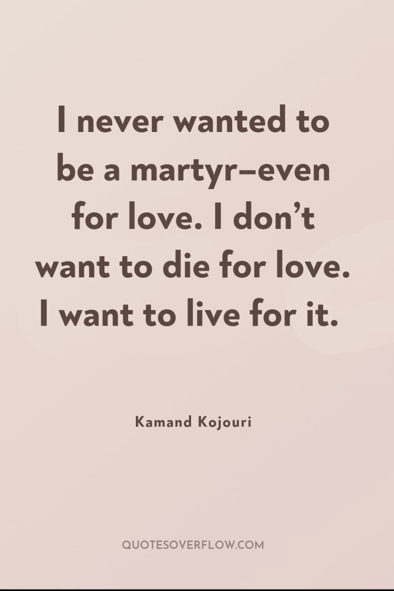 I never wanted to be a martyr–even for love. I...