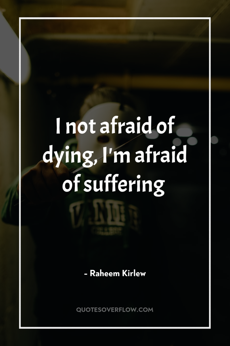 I not afraid of dying, I'm afraid of suffering 