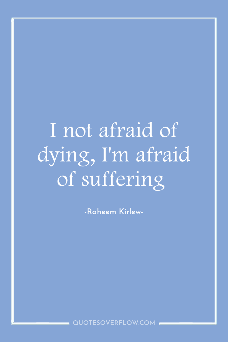 I not afraid of dying, I'm afraid of suffering 