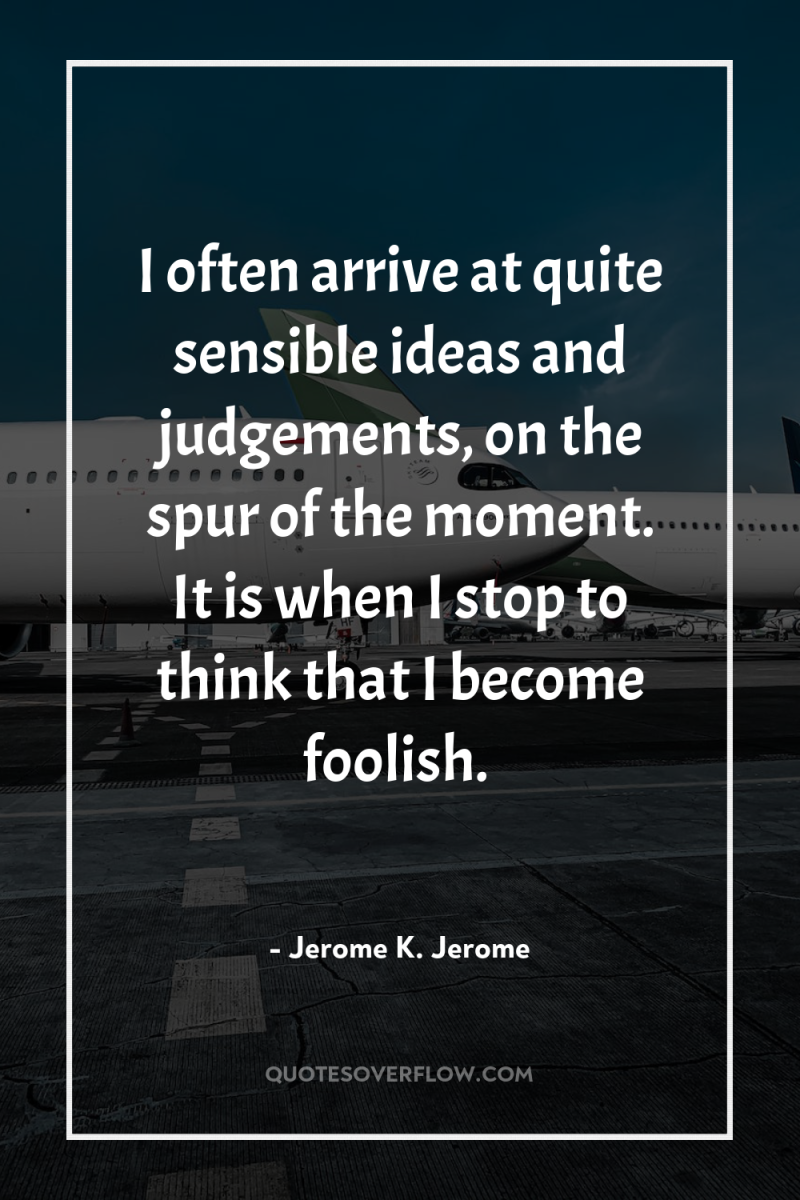 I often arrive at quite sensible ideas and judgements, on...