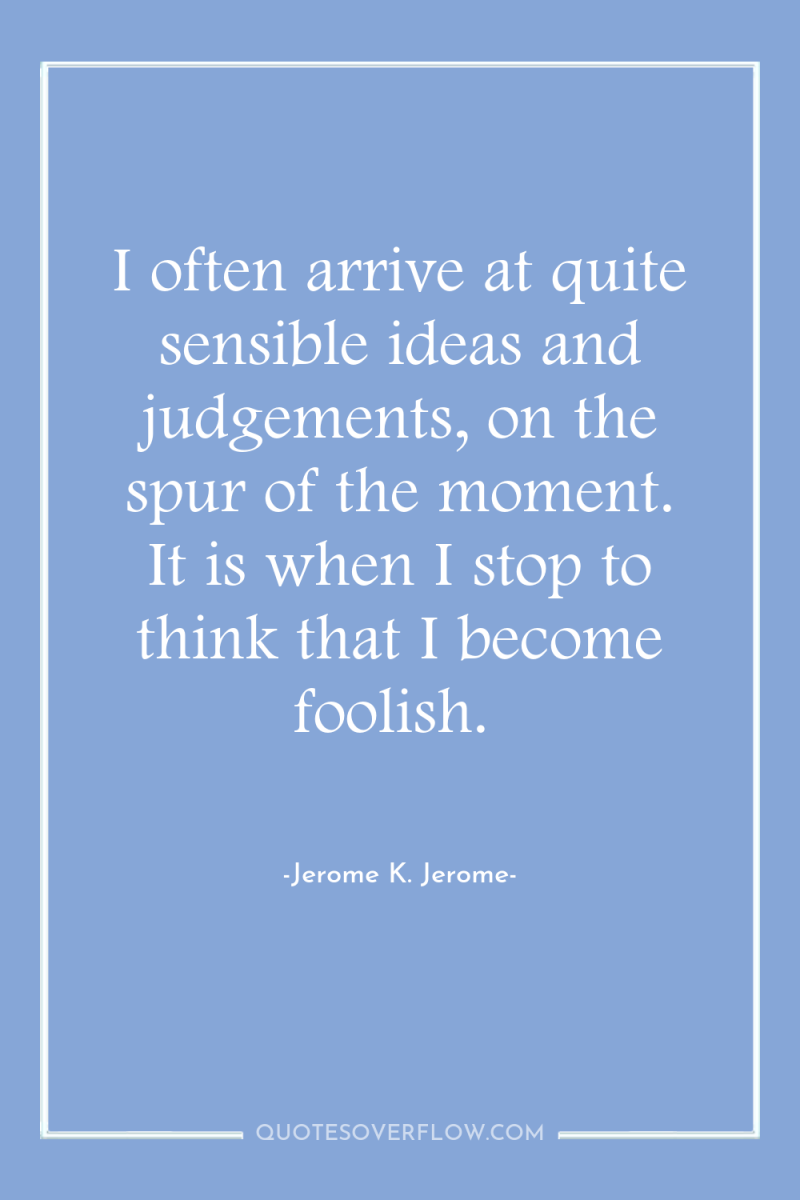 I often arrive at quite sensible ideas and judgements, on...