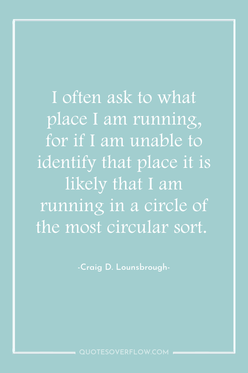 I often ask to what place I am running, for...