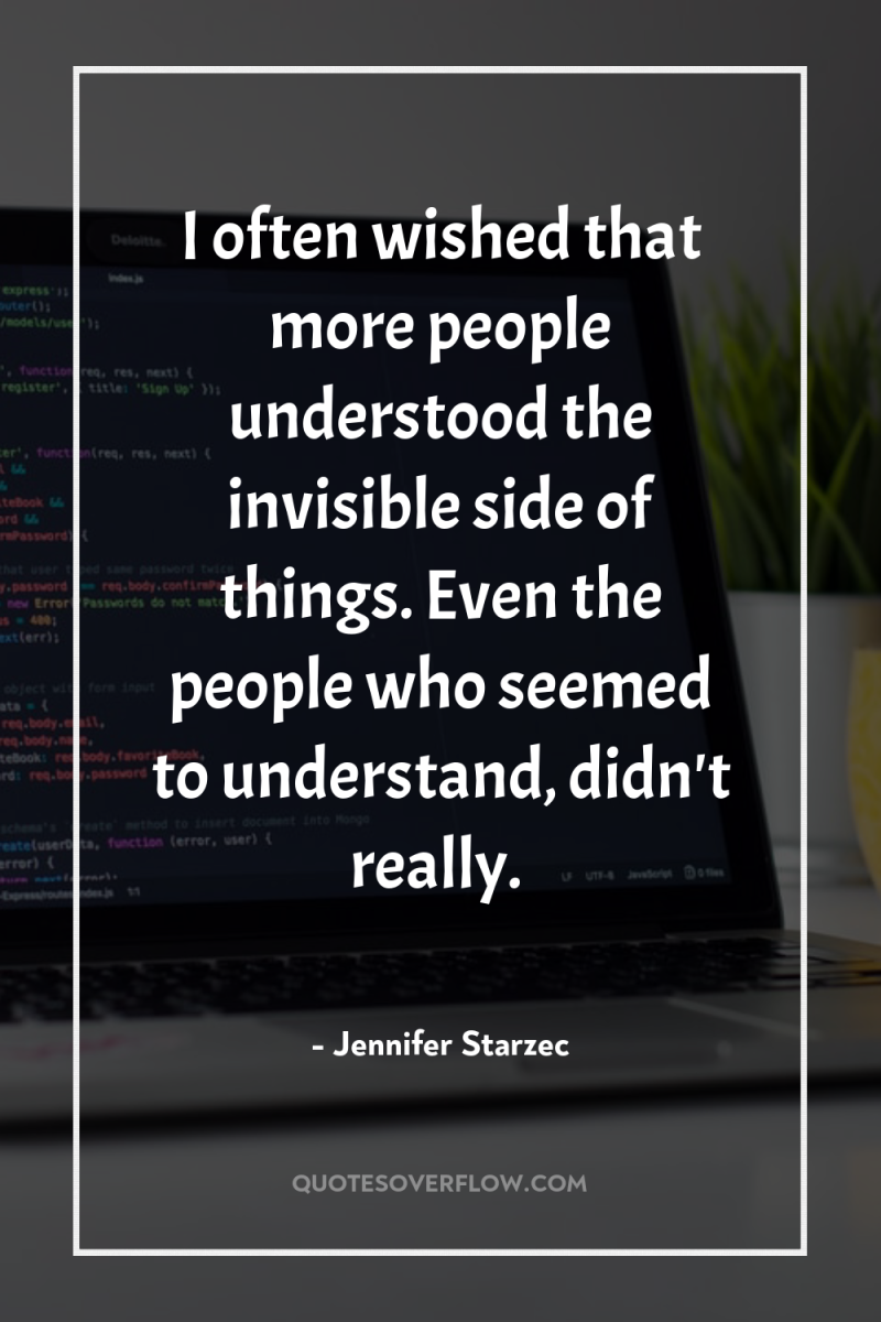 I often wished that more people understood the invisible side...