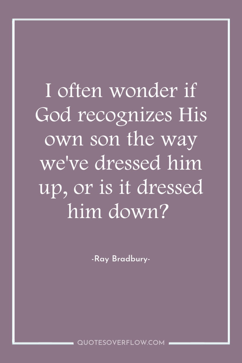 I often wonder if God recognizes His own son the...