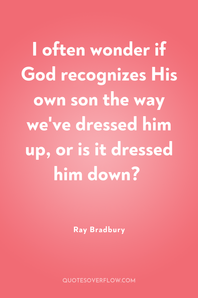 I often wonder if God recognizes His own son the...