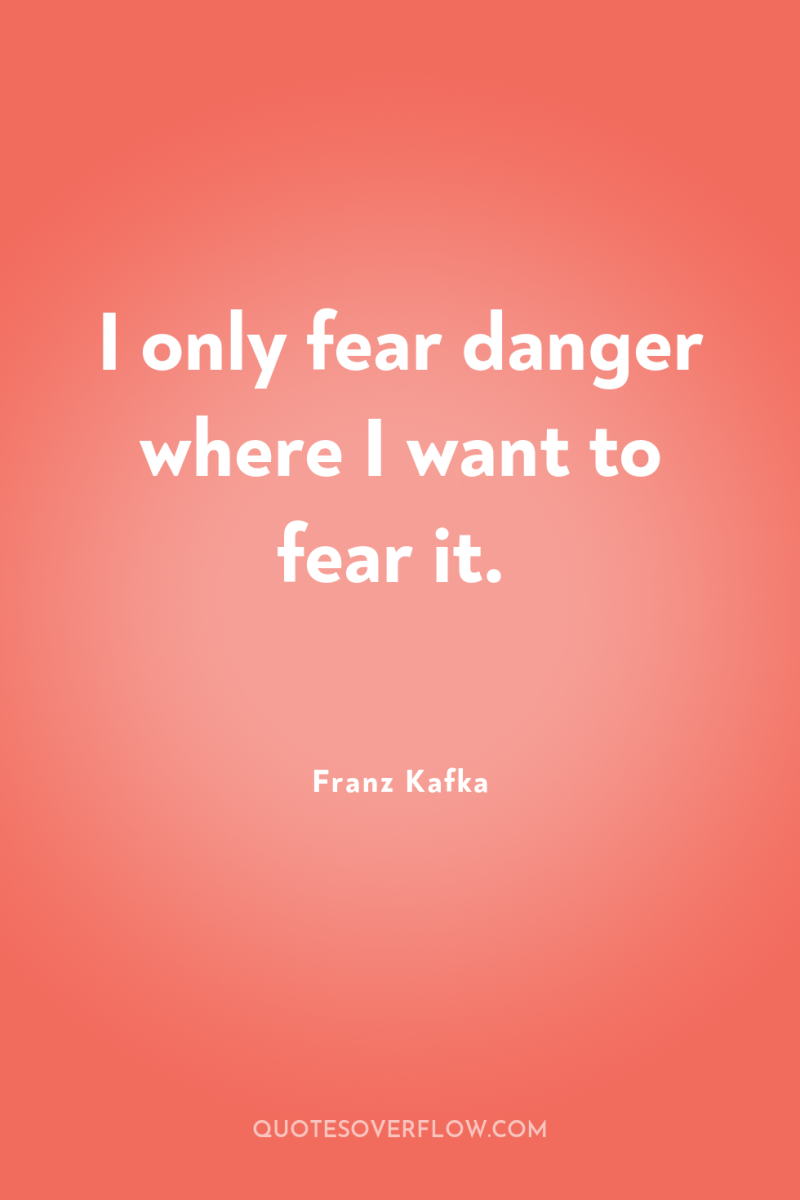 I only fear danger where I want to fear it. 