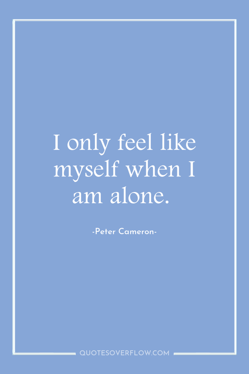 I only feel like myself when I am alone. 