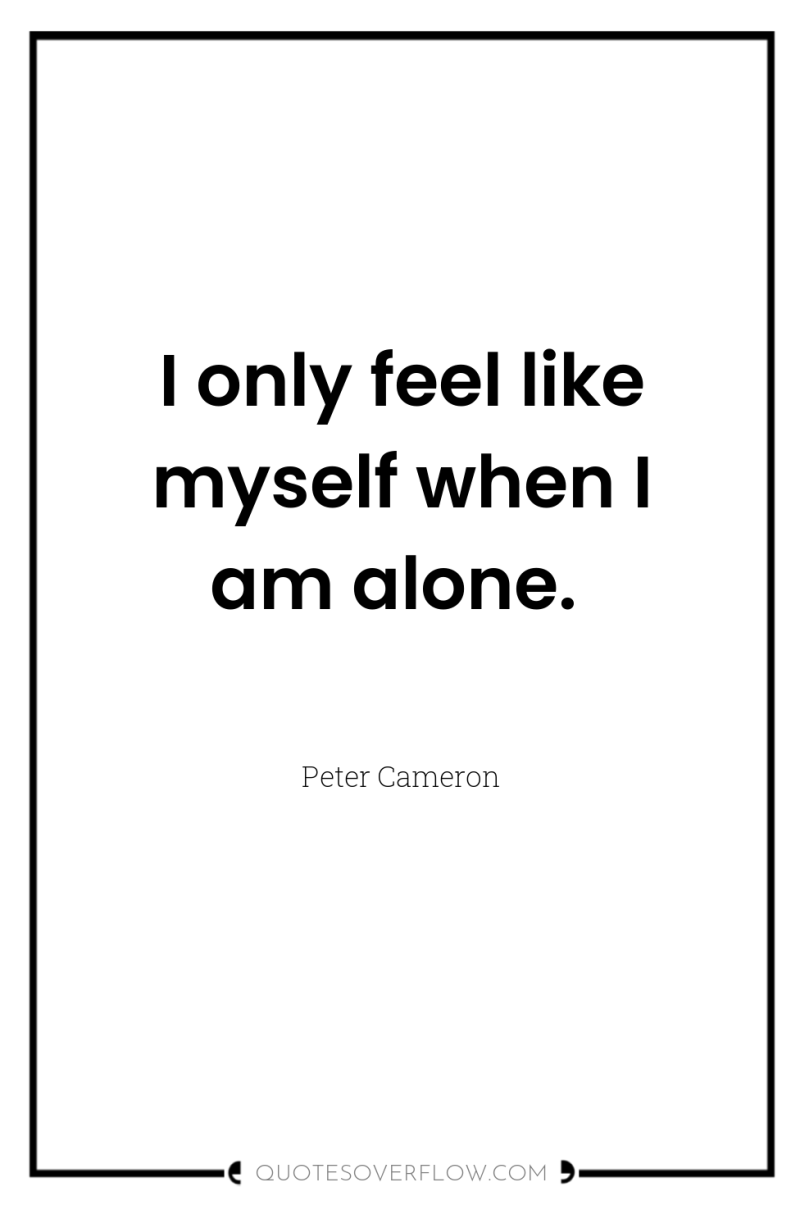 I only feel like myself when I am alone. 