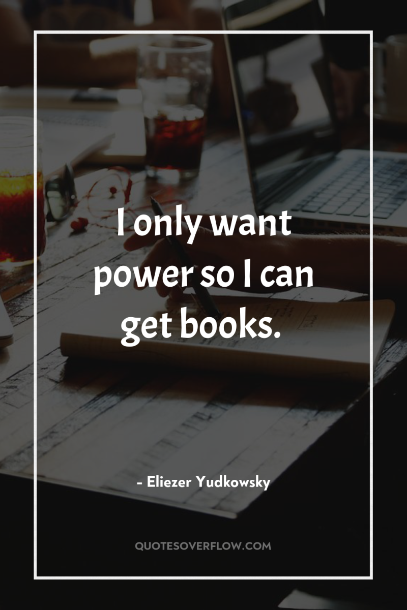 I only want power so I can get books. 