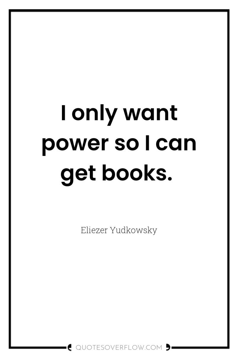 I only want power so I can get books. 