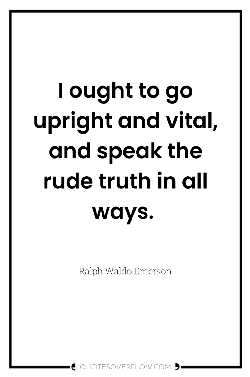 I ought to go upright and vital, and speak the...