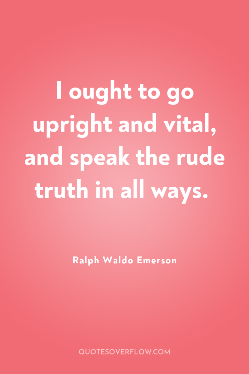 I ought to go upright and vital, and speak the...