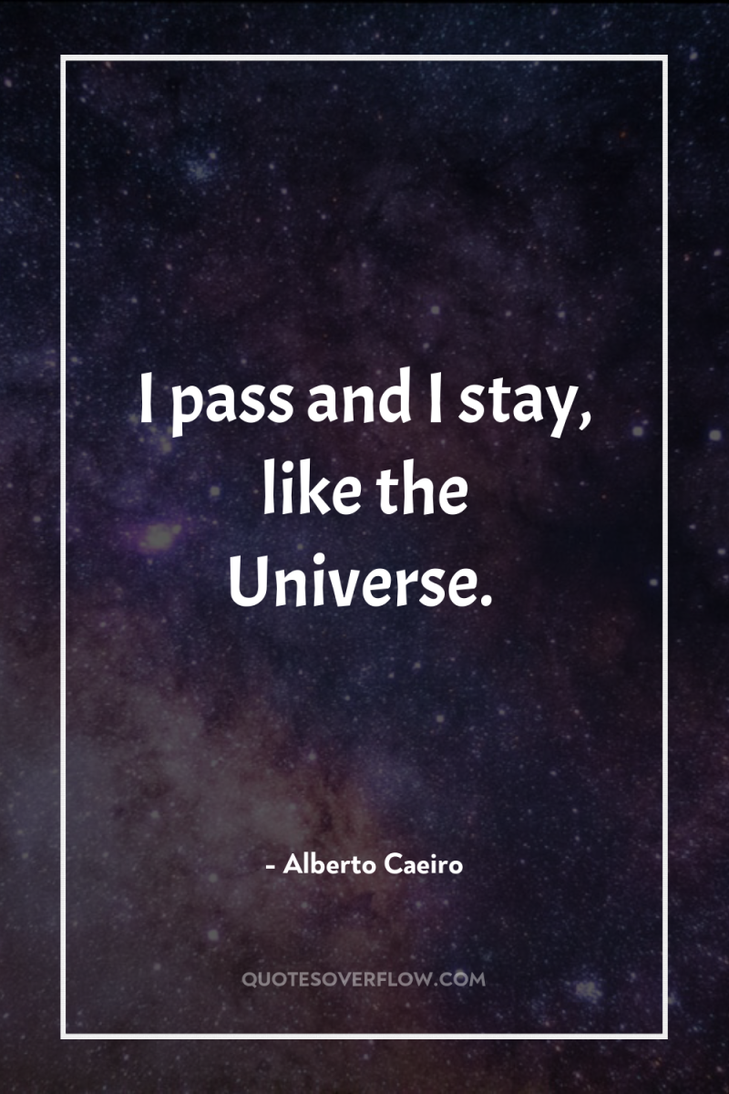 I pass and I stay, like the Universe. 