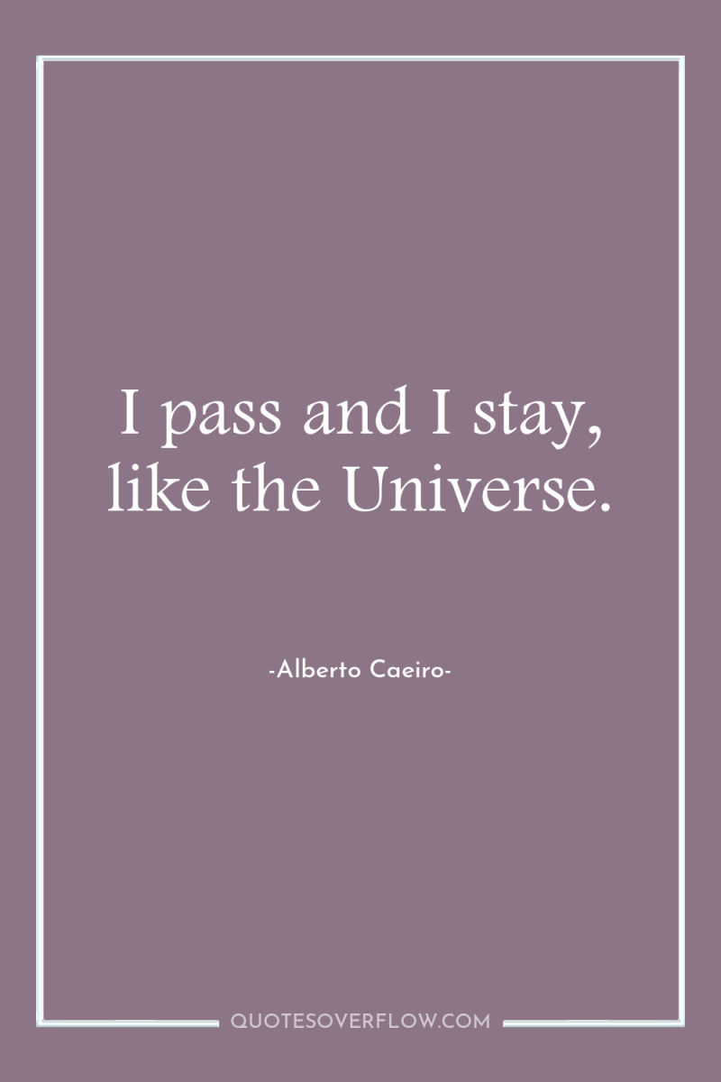 I pass and I stay, like the Universe. 