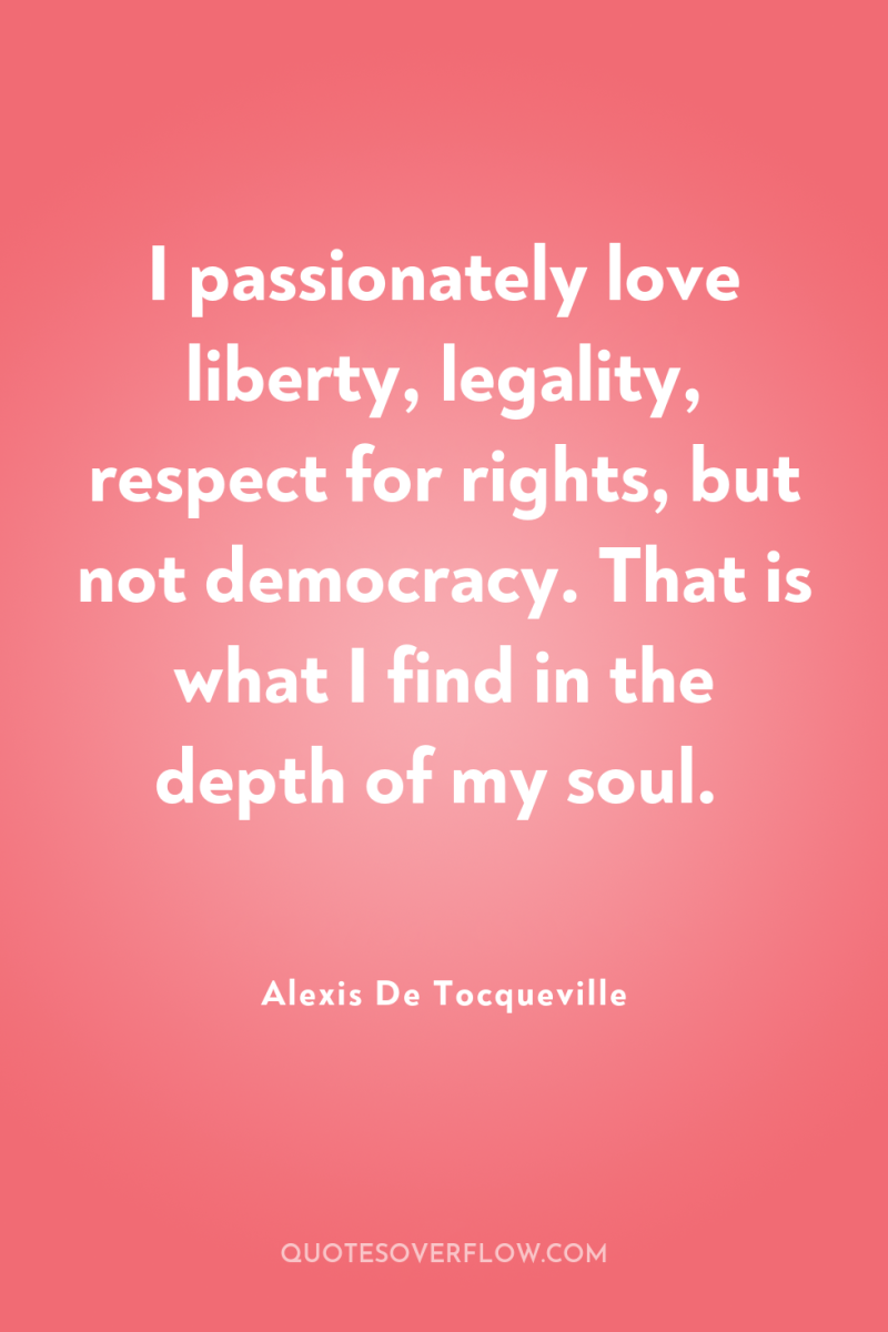I passionately love liberty, legality, respect for rights, but not...