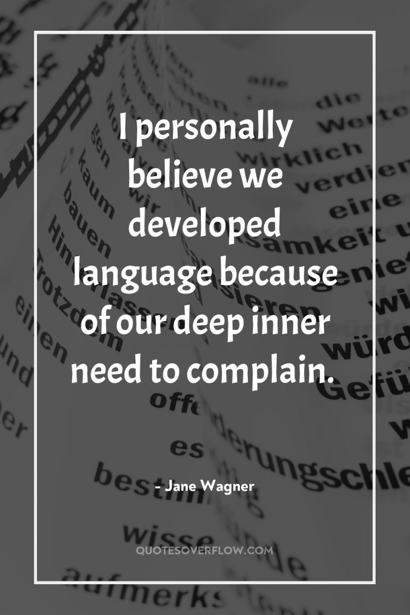 I personally believe we developed language because of our deep...